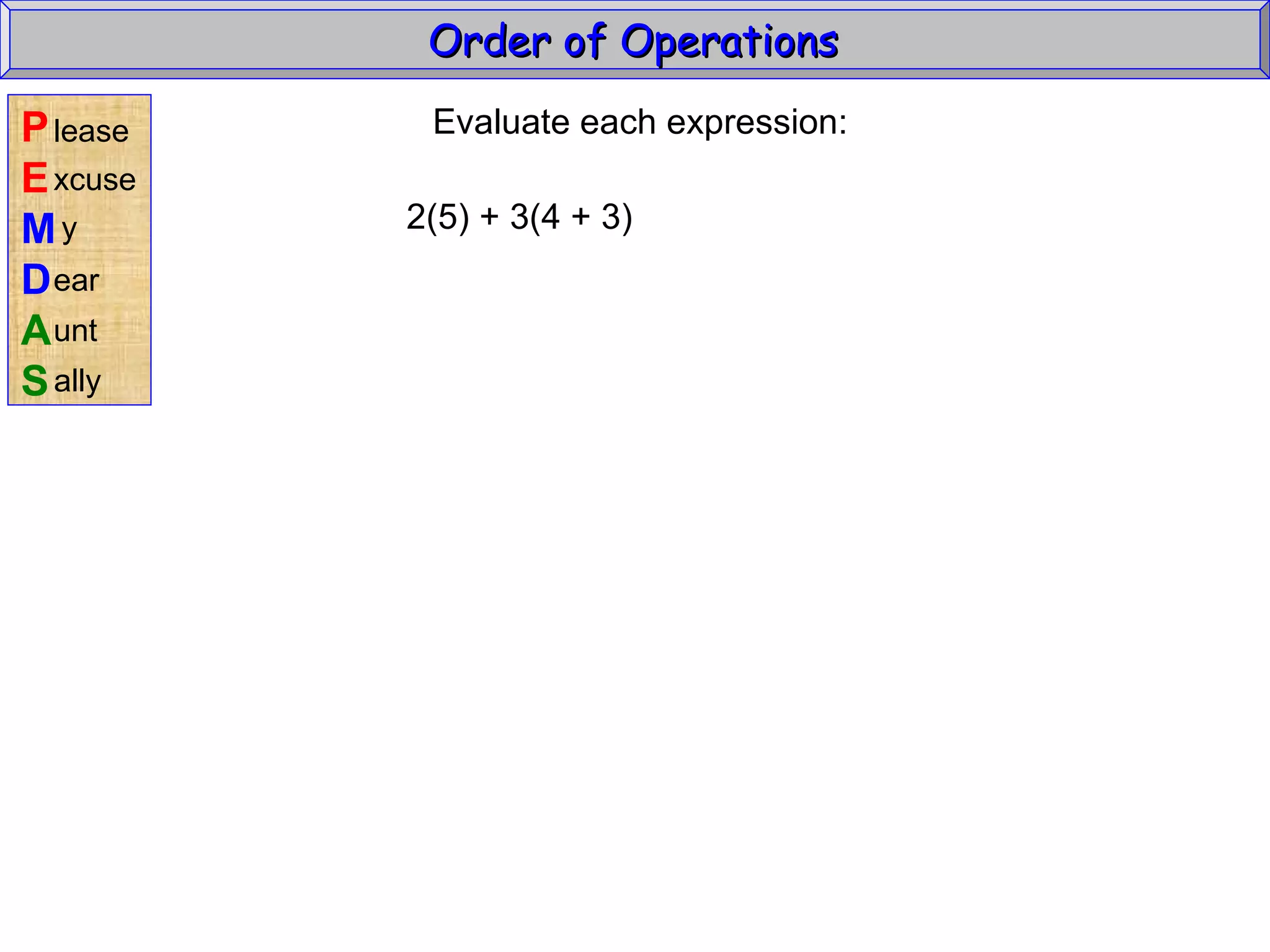 Evaluate each expression: 2(5) + 3(4 + 3) Order of Operations  P E M D A S lease xcuse y ear unt ally 