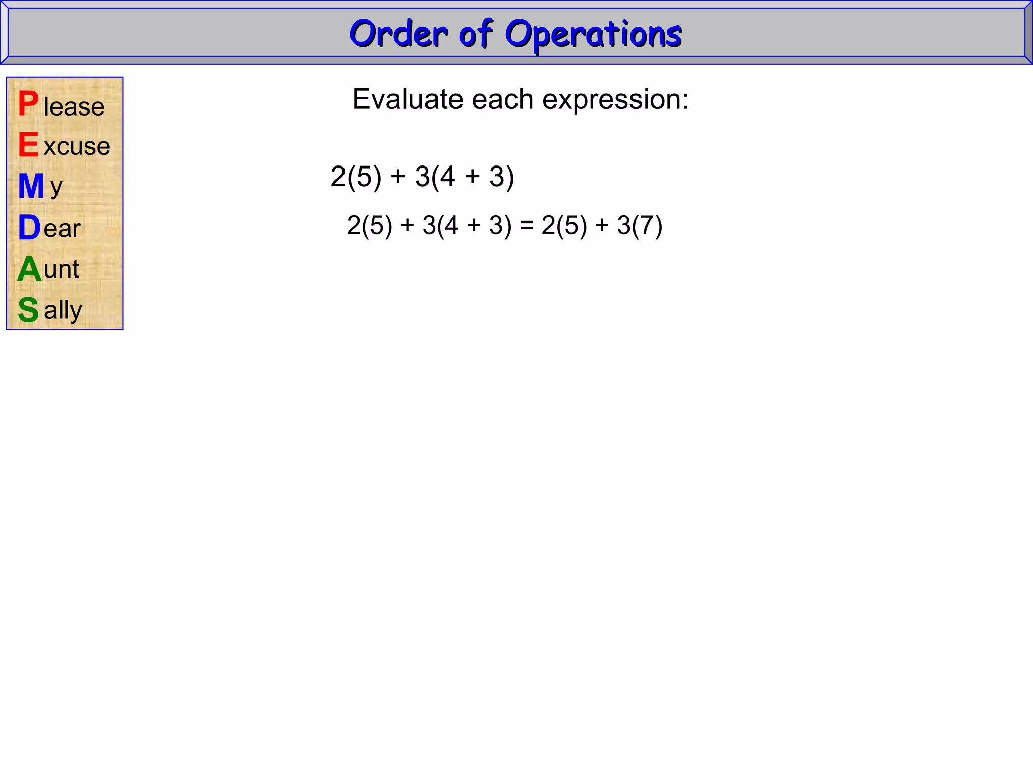 Evaluate each expression: 2(5) + 3(4 + 3) 2(5) + 3(4 + 3) = 2(5) + 3(7) Order of Operations  P E M D A S lease xcuse y ear unt ally 
