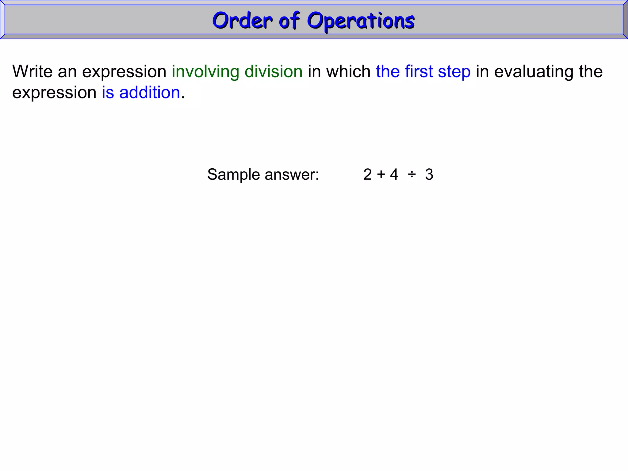 Write an expression  involving division  in which  the first step  in evaluating the expression  is addition . Sample answer:  2 + 4  ÷  3 Order of Operations  