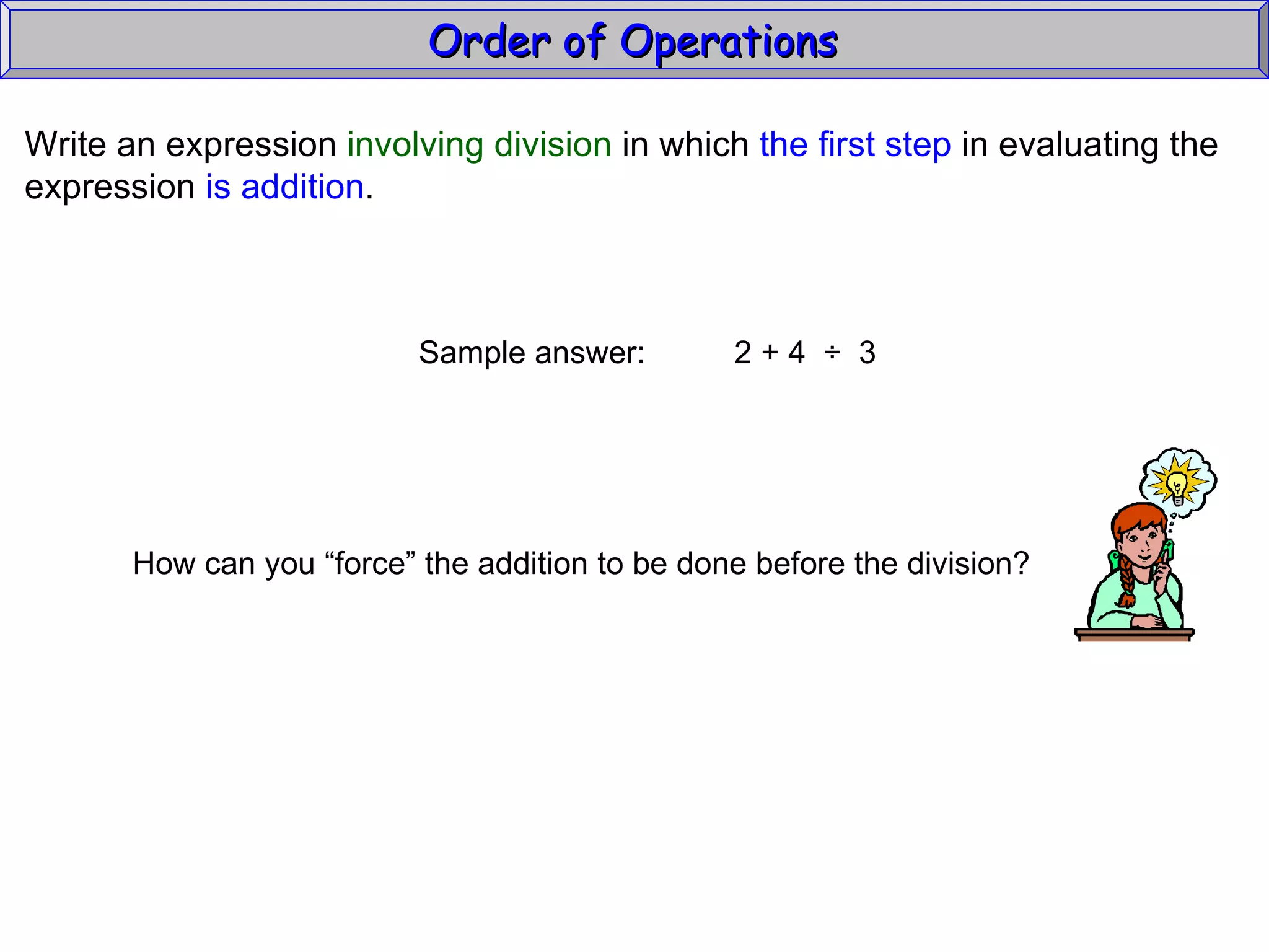 Write an expression  involving division  in which  the first step  in evaluating the expression  is addition . Sample answer:  2 + 4  ÷  3 Order of Operations  How can you “force” the addition to be done before the division? 