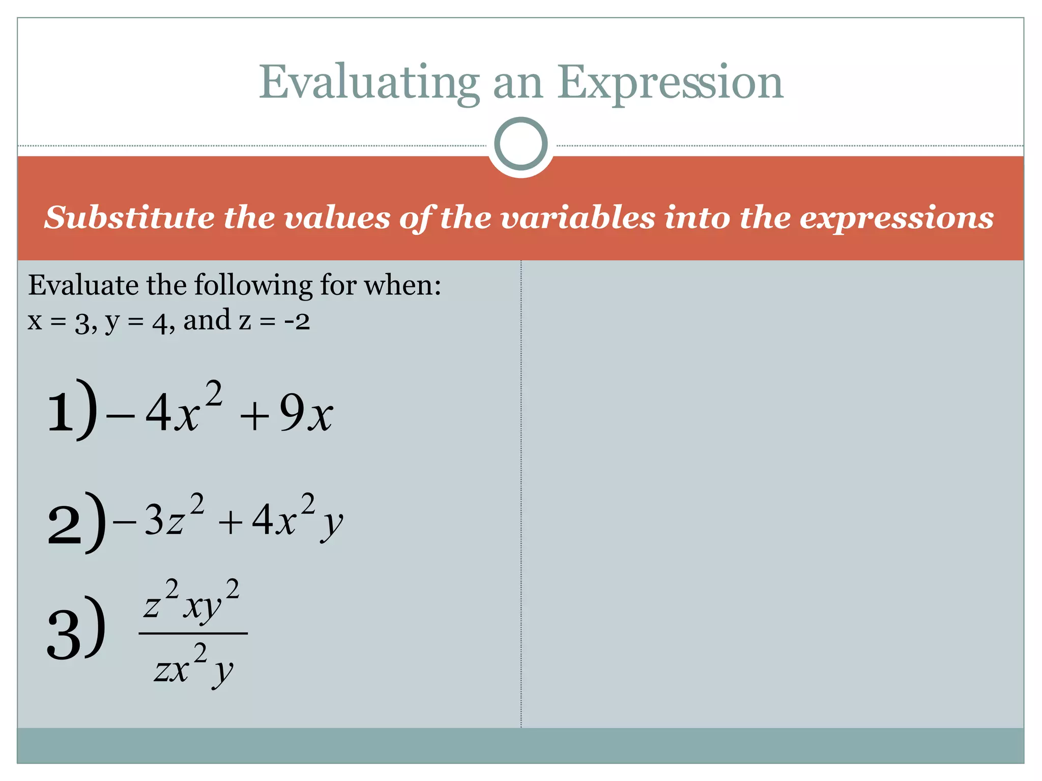 Evaluating an Expression Substitute the values of the variables into the expressions Evaluate the following for when: x = 3, y = 4, and z = -2 1)  2)  3)  