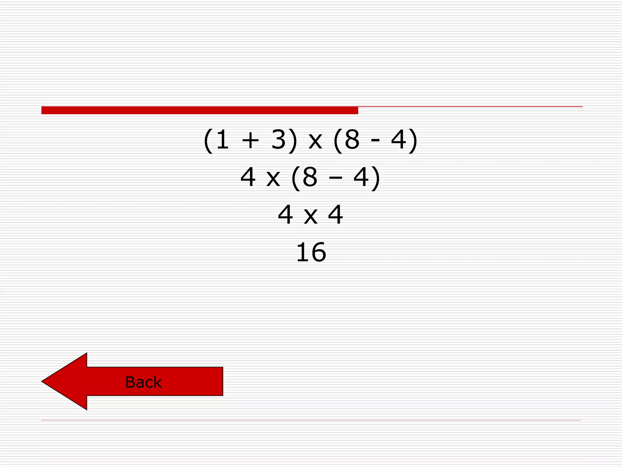 (1 + 3) x (8 - 4) 4 x (8 – 4) 4 x 4 16 Back 