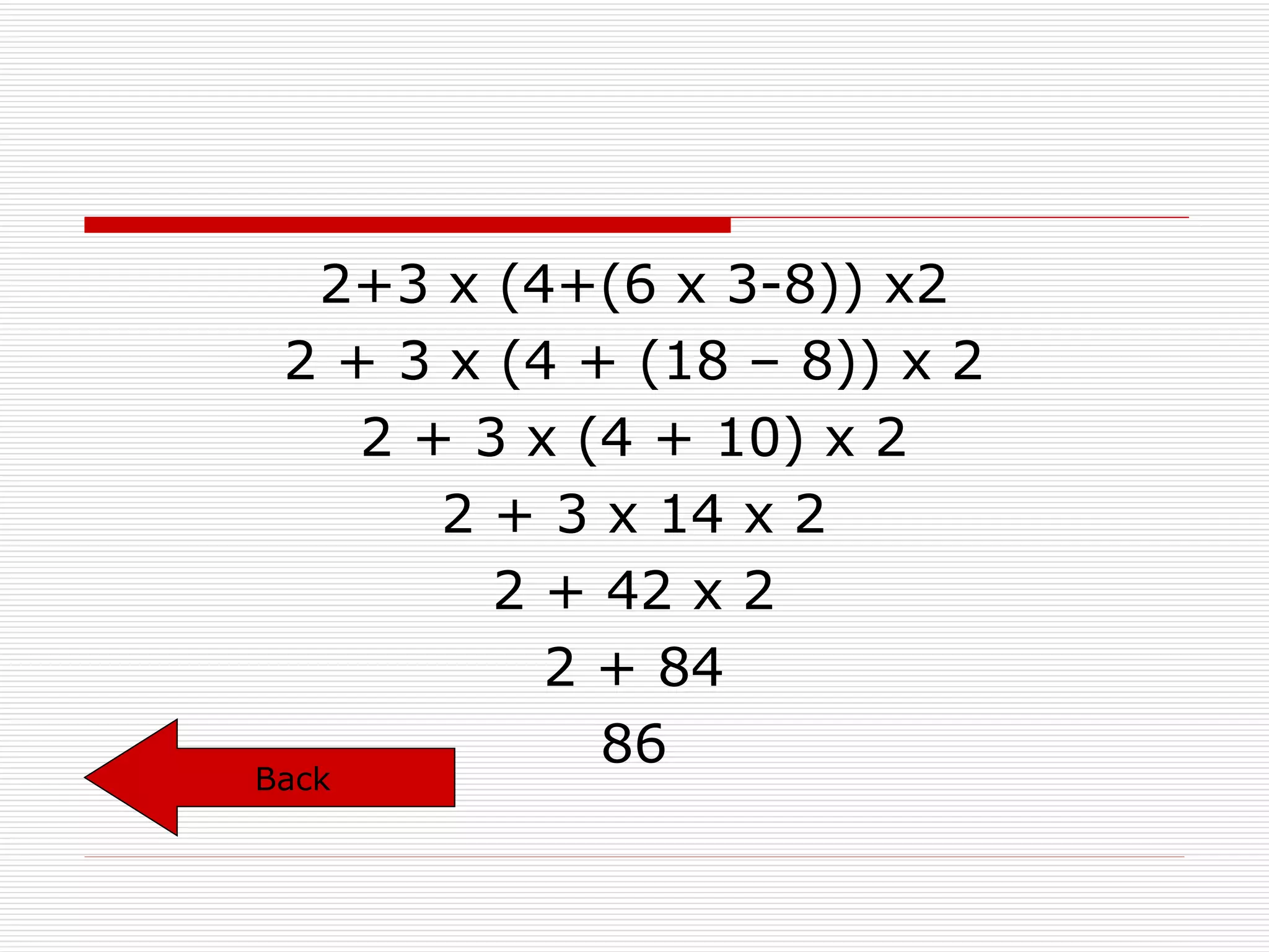 2+3 x (4+(6 x 3-8)) x2 2 + 3 x (4 + (18 – 8)) x 2 2 + 3 x (4 + 10) x 2 2 + 3 x 14 x 2 2 + 42 x 2 2 + 84 86 Back 