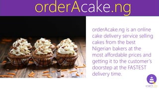 orderAcake.ng
orderAcake.ng
orderAcake.ng is an online
cake delivery service selling
cakes from the best
Nigerian bakers at the
most affordable prices and
getting it to the customer’s
doorstep at the FASTEST
delivery time.
 