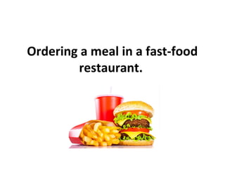 Ordering a meal in a fast-food
restaurant.
 
