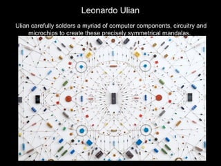Leonardo Ulian
Ulian carefully solders a myriad of computer components, circuitry and
microchips to create these precisely symmetrical mandalas.

 