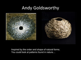Andy Goldsworthy

Inspired by the order and shape of natural forms.
You could look at patterns found in nature…

 