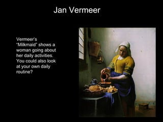 Jan Vermeer

Vermeer’s
“Milkmaid” shows a
woman going about
her daily activities.
You could also look
at your own daily
routine?

 