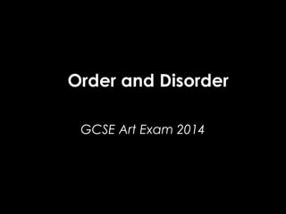 Order and Disorder
GCSE Art Exam 2014

 