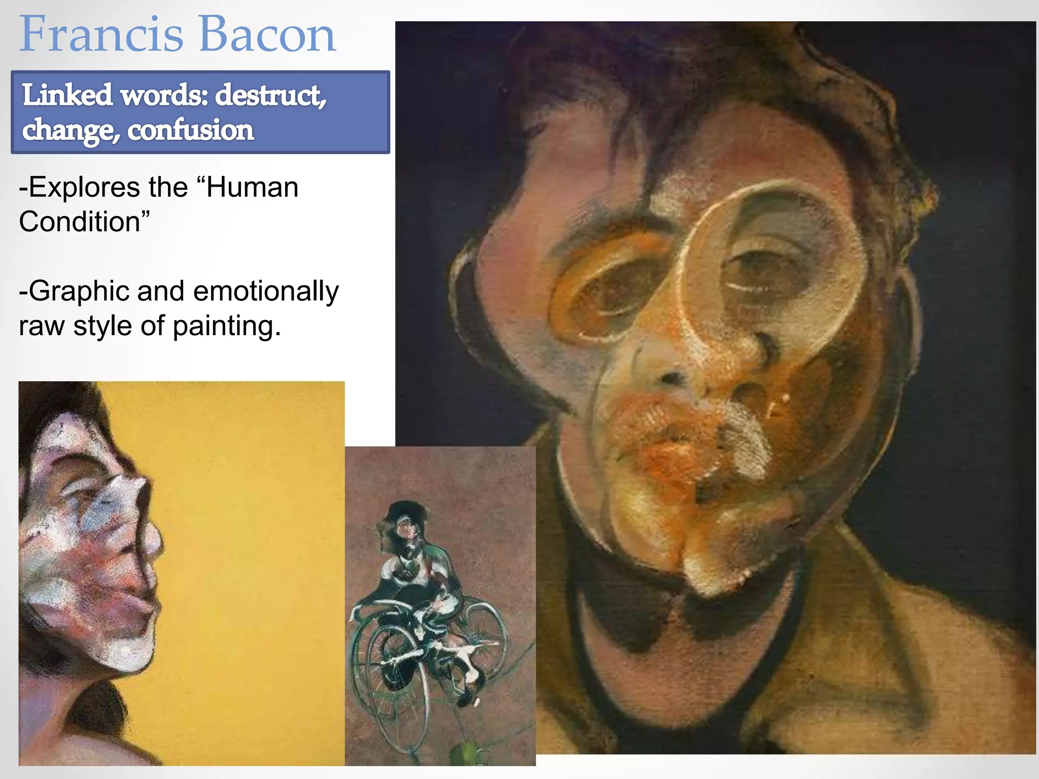 Francis Bacon
-Explores the “Human
Condition”
-Graphic and emotionally
raw style of painting.
 