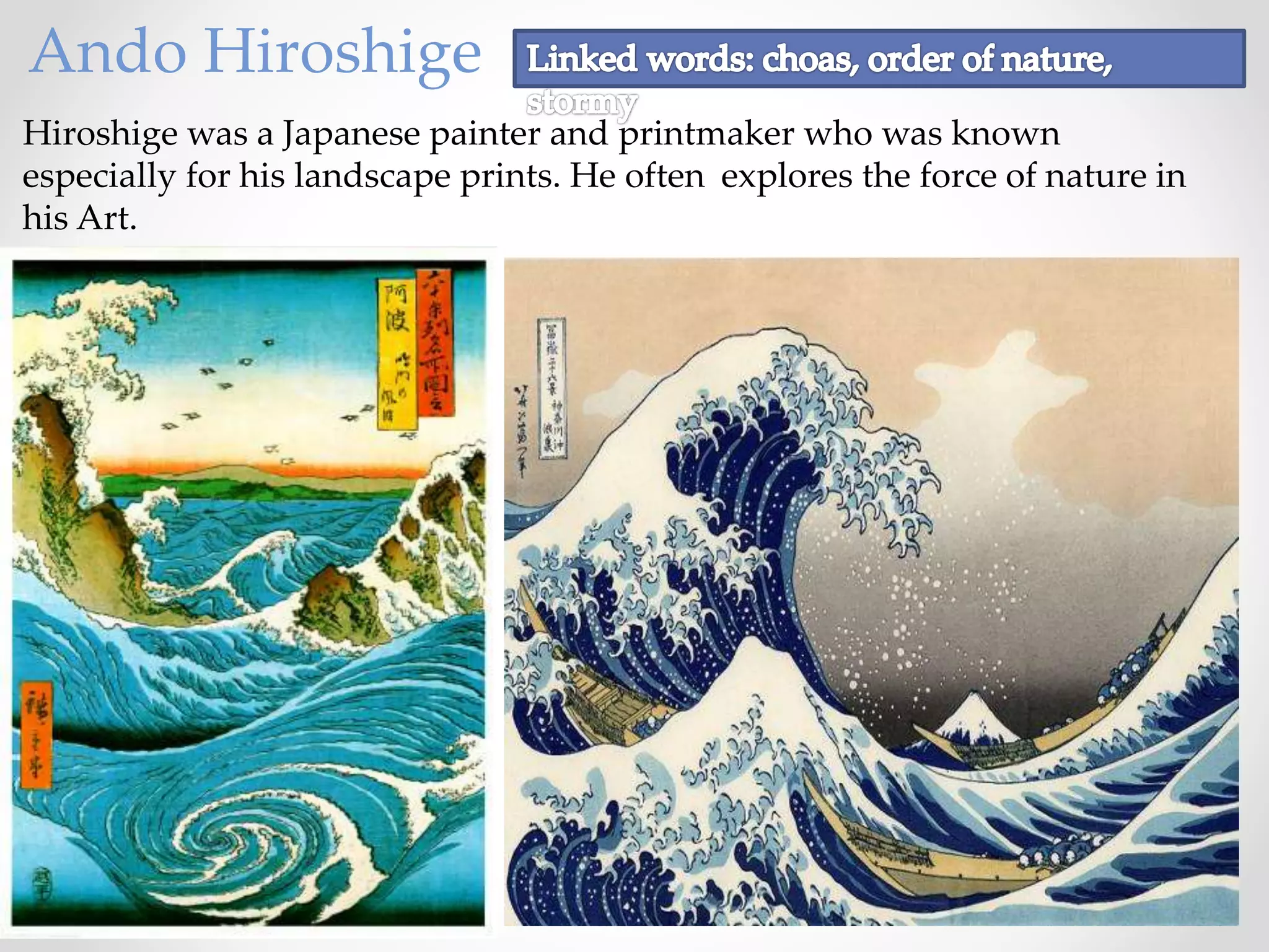 Hiroshige was a Japanese painter and printmaker who was known
especially for his landscape prints. He often explores the force of nature in
his Art.
Ando Hiroshige
 