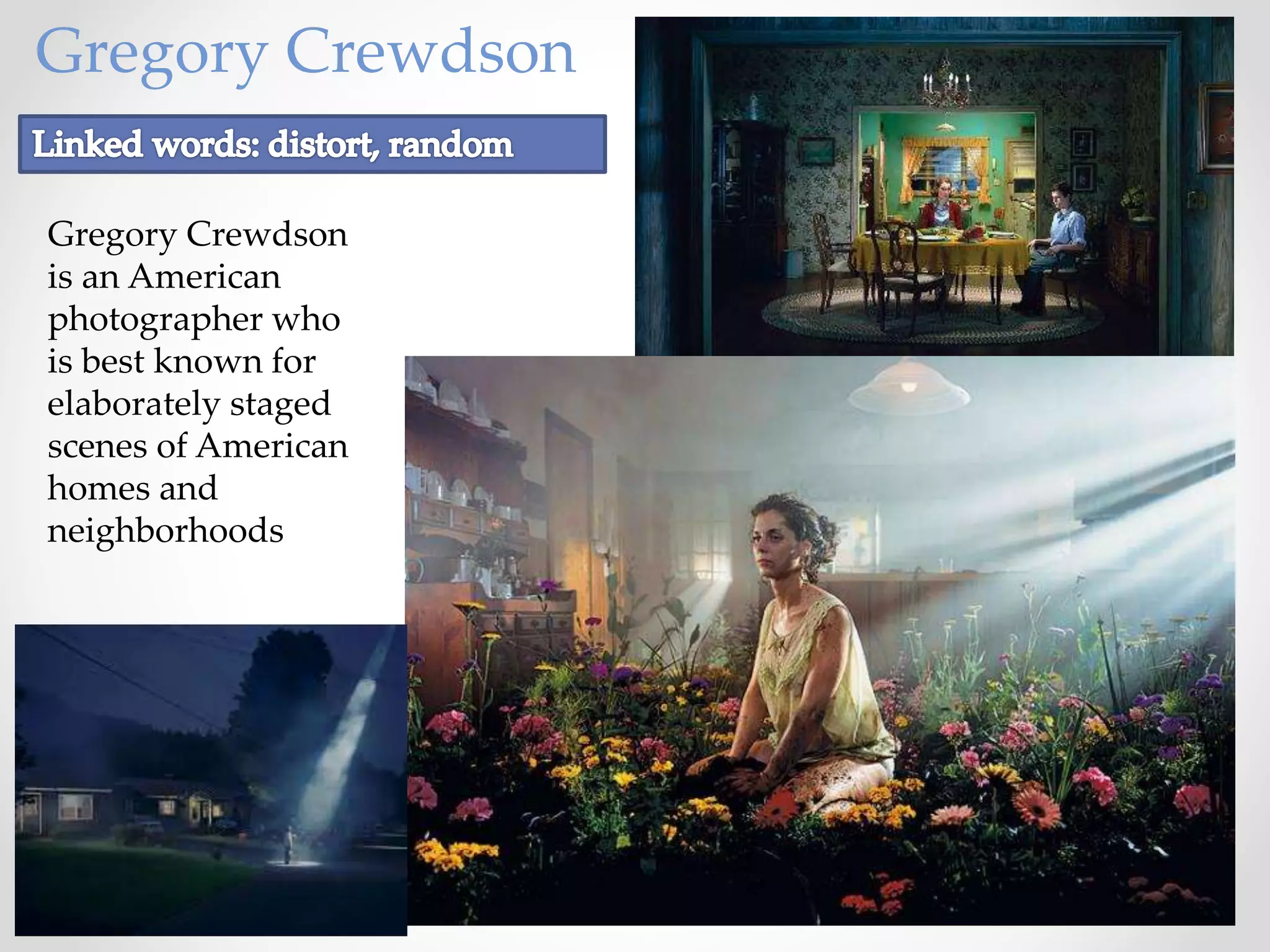Gregory Crewdson
Gregory Crewdson
is an American
photographer who
is best known for
elaborately staged
scenes of American
homes and
neighborhoods
 