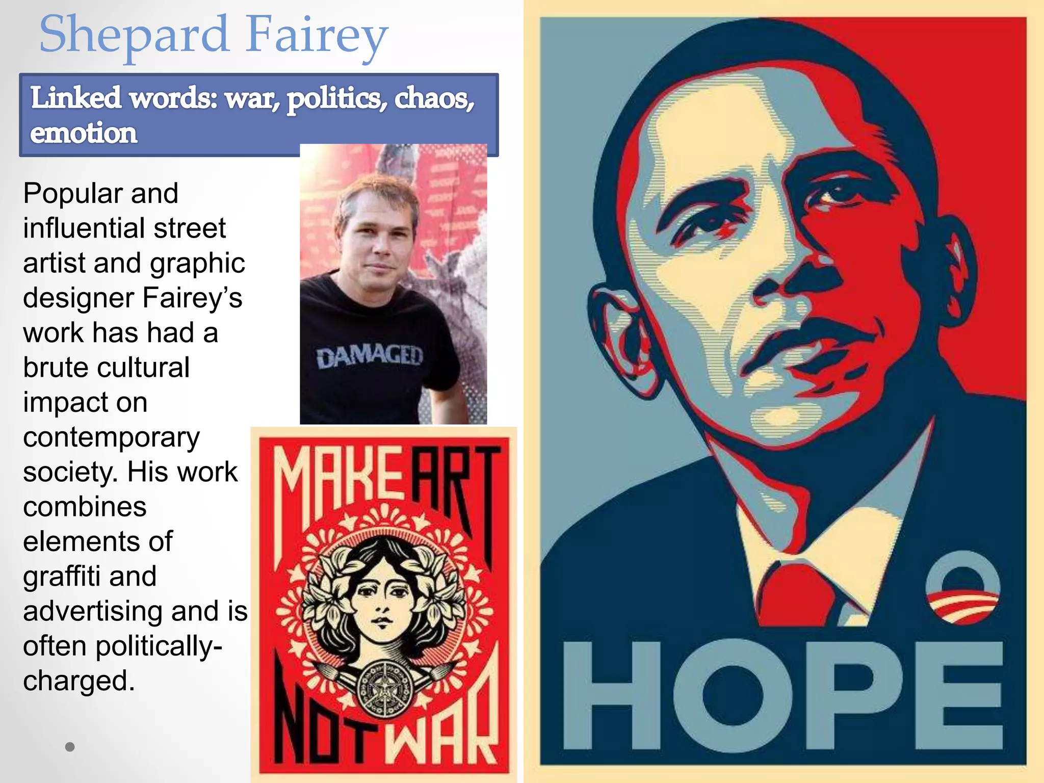 Popular and
influential street
artist and graphic
designer Fairey’s
work has had a
brute cultural
impact on
contemporary
society. His work
combines
elements of
graffiti and
advertising and is
often politically-
charged.
Shepard Fairey
 