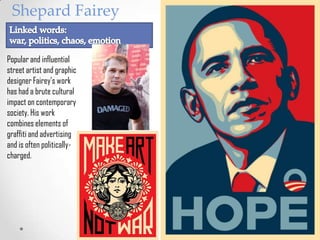 Shepard Fairey
Popular and influential
street artist and graphic
designer Fairey’s work
has had a brute cultural
impact on contemporary
society. His work
combines elements of
graffiti and advertising
and is often politicallycharged.

 