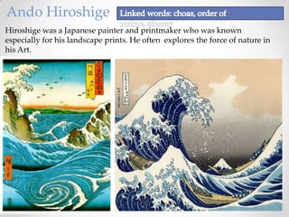 Ando Hiroshige
Hiroshige was a Japanese painter and printmaker who was known
especially for his landscape prints. He often explores the force of nature in
his Art.

 