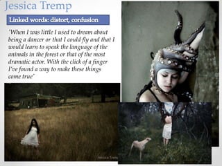 Jessica Tremp
'When I was little I used to dream about
being a dancer or that I could fly and that I
would learn to speak the language of the
animals in the forest or that of the most
dramatic actor. With the click of a finger
I’ve found a way to make these things
come true'

 