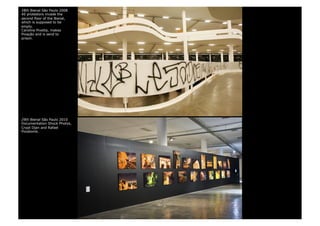 28th Bienal São Paulo 2008
40 protestors invade the
second floor of the Bienal,
which is supposed to be
empty.
Caroline Pivetta, makes
Pixação and is send to
prison.




29th Bienal São Paulo 2010
Documentation Shock Photos,
Crypt Djan and Rafael
Pixobomb.
 