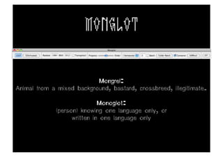 MONGLOT

                           Mongrel:
Animal from a mixed background, bastard, crossbreed, illegitimate.

                             Monoglot:
             (person) knowing one language only, or
                   written in one language only
 