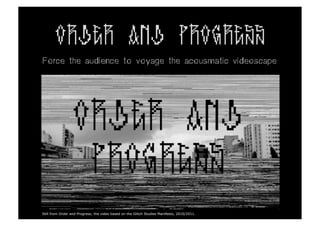 ORDER AND PROGRESS
Force the audience to voyage the acousmatic videoscape	
  




Still from Order and Progress; the video based on the Glitch Studies Manifesto, 2010/2011.
 
