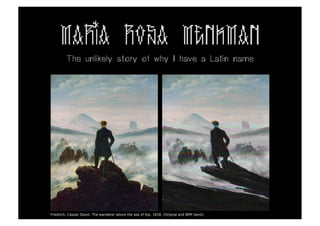 MARIA ROSA MENKMAN
         The unlikely story of why I have a Latin name




Friedrich, Caspar David. The wanderer above the sea of fog. 1818. (Orignal and BMP bend).
 