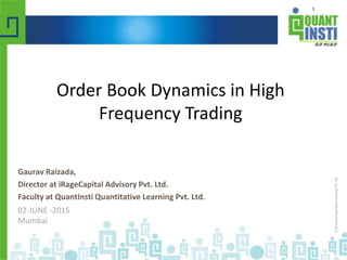 1
Gaurav Raizada,
Director at iRageCapital Advisory Pvt. Ltd.
Faculty at QuantInsti Quantitative Learning Pvt. Ltd.
02-JUNE -2015
Mumbai
Order Book Dynamics in High
Frequency Trading
 