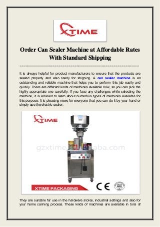 Order Can Sealer Machine at Affordable Rates
With Standard Shipping
=============================================================
It is always helpful for product manufacturers to ensure that the products are
sealed properly and also ready for shipping. A can sealer machine is an
outstanding and reliable machine that helps you to perform this job easily and
quickly. There are different kinds of machines available now, so you can pick the
highly appropriate one carefully. If you face any challenges while selecting the
machine, it is advised to learn about numerous types of machines available for
this purpose. It is pleasing news for everyone that you can do it by your hand or
simply use the electric sealer.
They are suitable for use in the hardware stores, industrial settings and also for
your home canning process. These kinds of machines are available in tons of
 