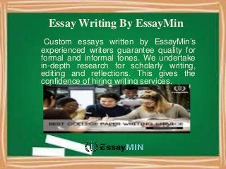 Essay Writing By EssayMin
Custom essays written by EssayMin’s
experienced writers guarantee quality for
formal and informal tones. We undertake
in-depth research for scholarly writing,
editing and reflections. This gives the
confidence of hiring writing services.
 