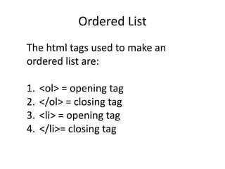 Ordered List
The html tags used to make an
ordered list are:
1. <ol> = opening tag
2. </ol> = closing tag
3. <li> = opening tag
4. </li>= closing tag
 