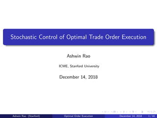 Stochastic Control of Optimal Trade Order Execution
Ashwin Rao
ICME, Stanford University
December 14, 2018
Ashwin Rao (Stanford) Optimal Order Execution December 14, 2018 1 / 16
 