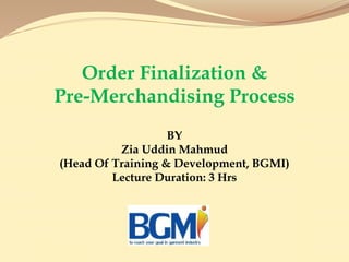 Order Finalization &
Pre-Merchandising Process
BY
Zia Uddin Mahmud
(Head Of Training & Development, BGMI)
Lecture Duration: 3 Hrs
 