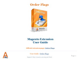 User Guide: Order Flags
Page 1
Order Flags
Support: http://amasty.com/support.html
Magento Extension
User Guide
Official extension page: Order Flags
 