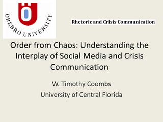 Order from Chaos: Understanding the
 Interplay of Social Media and Crisis
           Communication
           W. Timothy Coombs
        University of Central Florida
 