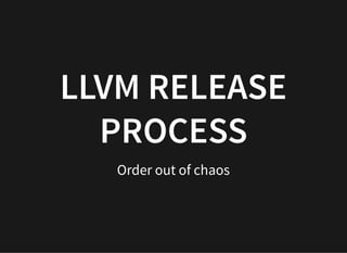 LLVM RELEASE
PROCESS
Order out of chaos
 