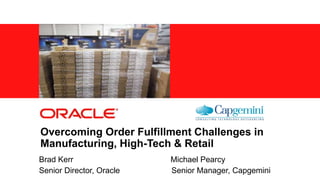 Copyright © 2013, Oracle and/or its affiliates. All rights reserved.1
Overcoming Order Fulfillment Challenges in
Manufacturing, High-Tech & Retail
Brad Kerr Michael Pearcy
Senior Director, Oracle Senior Manager, Capgemini
 