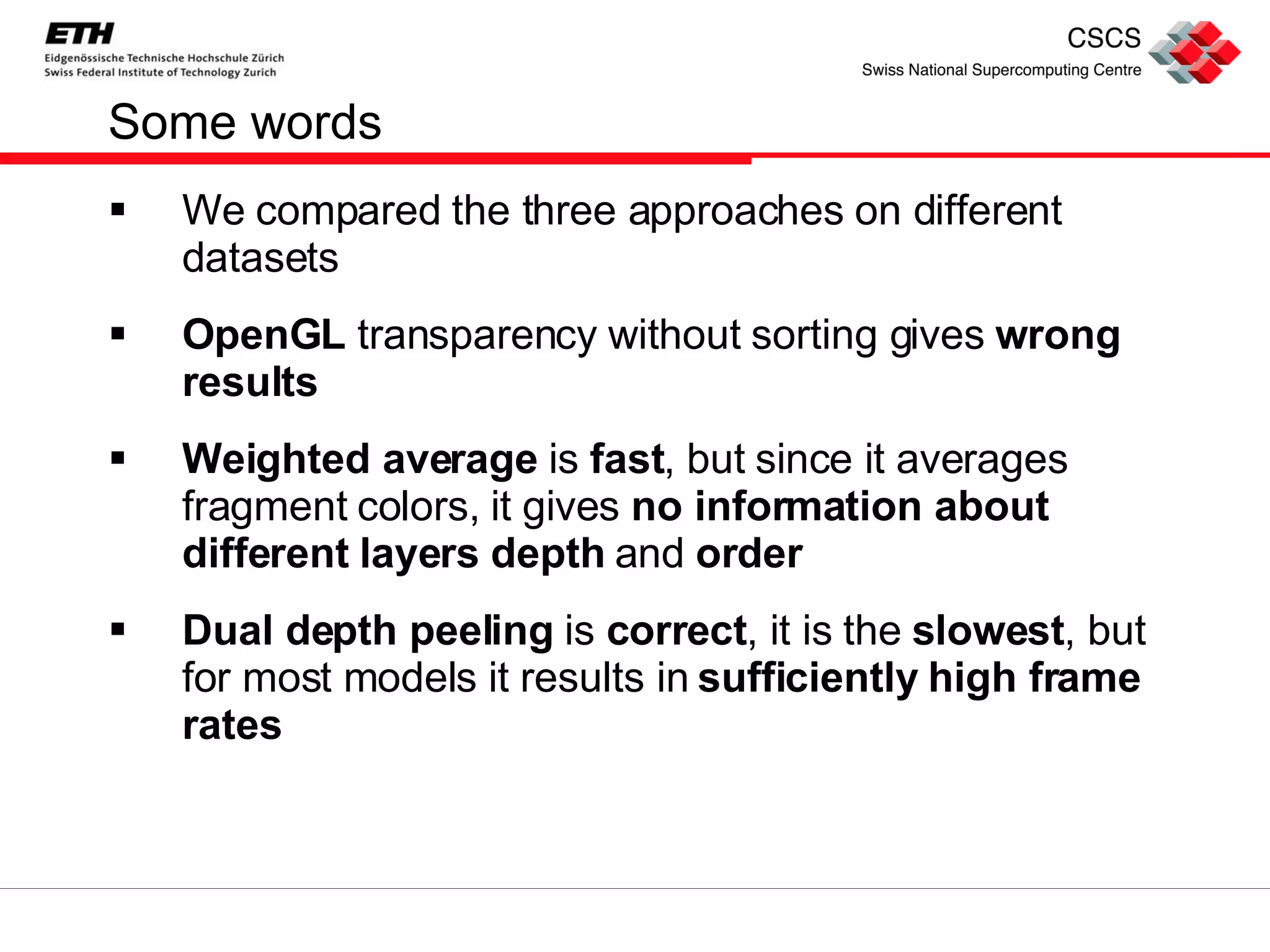Some words We compared the three approaches on different datasets OpenGL  transparency without sorting gives  wrong results Weighted average  is  fast , but since it averages fragment colors, it gives  no information about different layers depth  and  order Dual depth peeling  is  correct , it is the  slowest , but for most models it results in  sufficiently high frame rates 