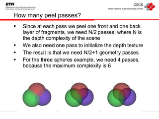 How many peel passes? Since at each pass we peel one front and one back layer of fragments, we need N/2 passes, where N is the depth complexity of the scene We also need one pass to initialize the depth texture The result is that we need N/2+1 geometry passes For the three spheres example, we need 4 passes, because the maximum complexity is 6 
