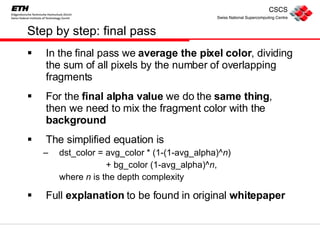 Step by step: final pass In the final pass we  average the pixel color , dividing the sum of all pixels by the number of overlapping fragments For the  final alpha value  we do the  same thing , then we need to mix the fragment color with the  background The simplified equation is dst_color = avg_color * (1-(1-avg_alpha)^ n )    + bg_color (1-avg_alpha)^ n , where  n  is the depth complexity Full  explanation  to be found in original  whitepaper 