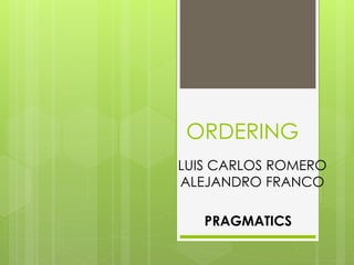 ORDERING 
LUIS CARLOS ROMERO 
ALEJANDRO FRANCO 
PRAGMATICS 
 