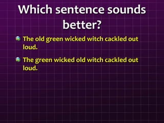 Which sentence sounds
better?
The old green wicked witch cackled out
loud.
The green wicked old witch cackled out
loud.
 
