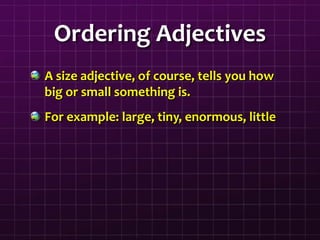 Ordering Adjectives
A size adjective, of course, tells you how
big or small something is.
For example: large, tiny, enormous, little
 