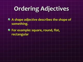 Ordering Adjectives
A shape adjective describes the shape of
something.
For example: square, round, flat,
rectangular
 