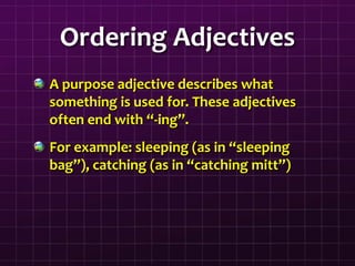 Ordering Adjectives
A purpose adjective describes what
something is used for. These adjectives
often end with “-ing”.
For example: sleeping (as in “sleeping
bag”), catching (as in “catching mitt”)
 