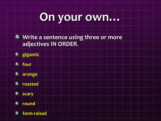 On your own…
Write a sentence using three or more
adjectives IN ORDER.
gigantic
four
orange
roasted
scary
round
farm-raised
 