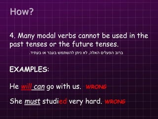 4. Many modal verbs cannot be used in the
past tenses or the future tenses.
EXAMPLES:
He will can go with us. WRONG
She must studied very hard. WRONG
‫האלה‬ ‫הפעלים‬ ‫ברוב‬
,
‫בעתיד‬ ‫או‬ ‫בעבר‬ ‫להשתמש‬ ‫ניתן‬ ‫לא‬
.
How?
 