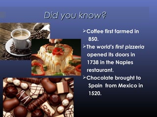 Did you know?Did you know?
Coffee first farmed in
850.
The world's first pizzeria
opened its doors in
1738 in the Naples
restaurant.
Chocolate brought to
Spain from Mexico in
1520.
 