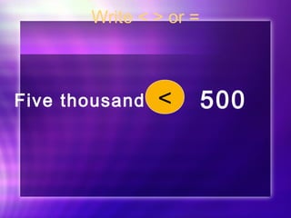 Write < > or = 
Five thousand < 500 
 