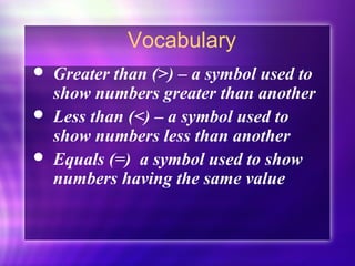 Vocabulary 
 Greater than (>) – a symbol used to 
show numbers greater than another 
 Less than (<) – a symbol used to 
show numbers less than another 
 Equals (=) a symbol used to show 
numbers having the same value 
 