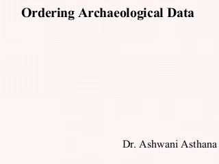 Ordering Archaeological Data
Dr. Ashwani Asthana
 