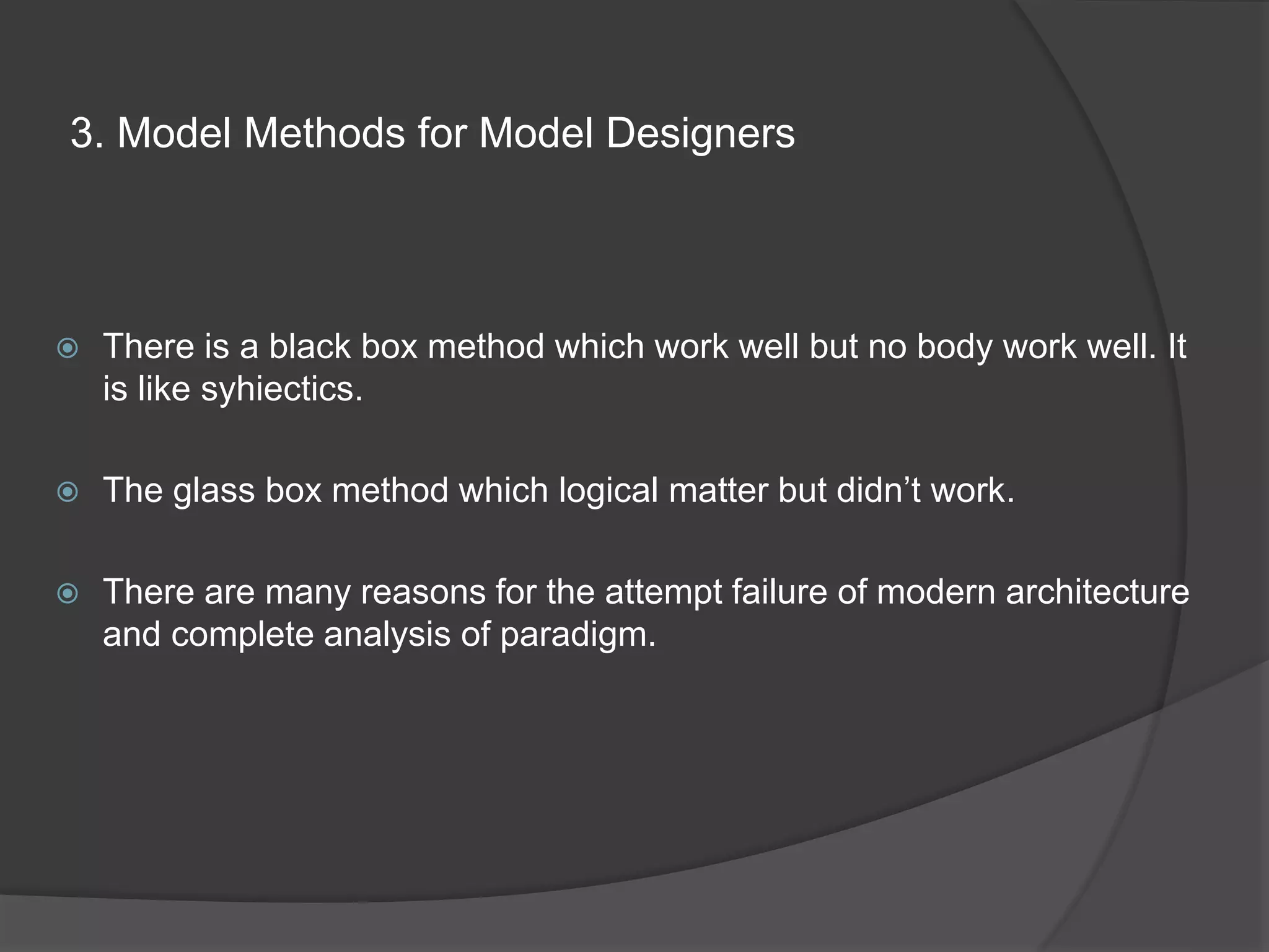 3. Model Methods for Model Designers
 There is a black box method which work well but no body work well. It
is like syhiectics.
 The glass box method which logical matter but didn’t work.
 There are many reasons for the attempt failure of modern architecture
and complete analysis of paradigm.
 
