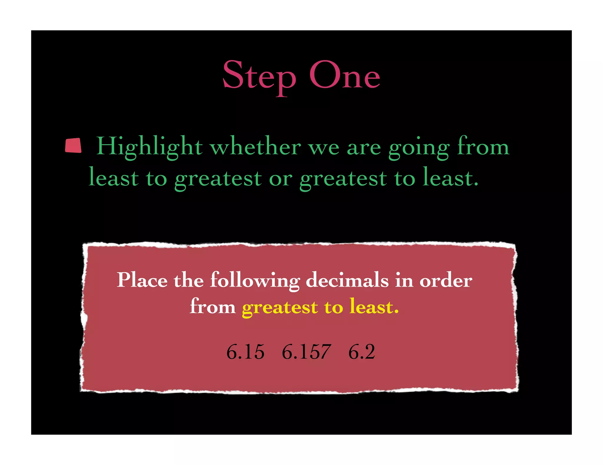 Step One
 Highlight whether we are going from
least to greatest or greatest to least.


  Place the following decimals in order
          from greatest to least.

             6.15 6.157 6.2
 